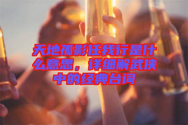 天地孤影任我行是什么意思，詳細解武俠中的經(jīng)典臺詞