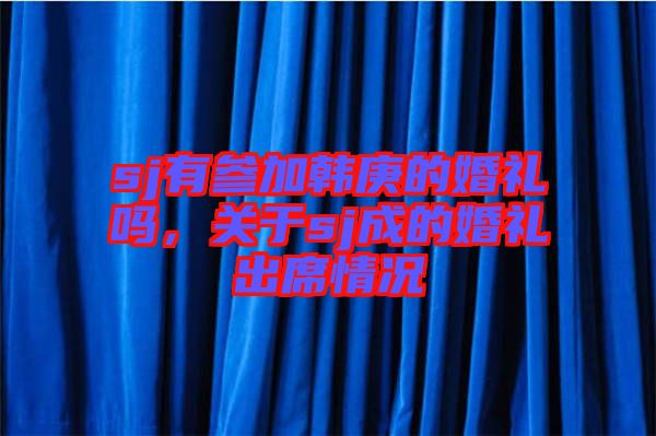 sj有參加韓庚的婚禮嗎，關(guān)于sj成的婚禮出席情況