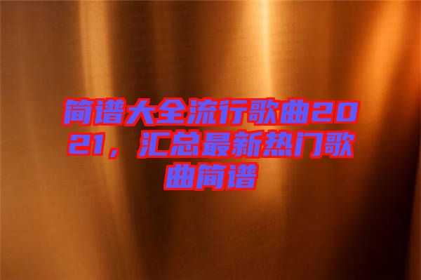 簡譜大全流行歌曲2021，匯總最新熱門歌曲簡譜