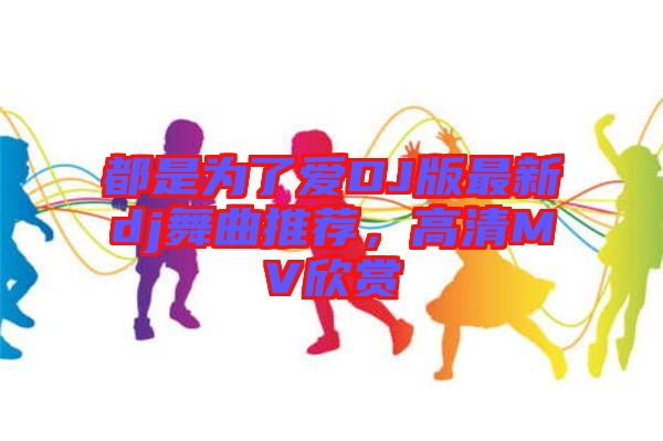 都是為了愛DJ版最新dj舞曲推薦，高清MV欣賞