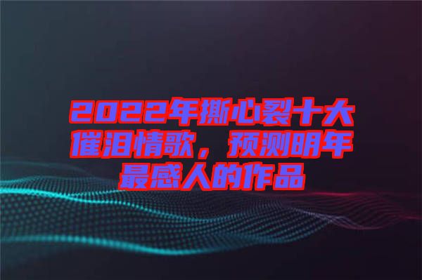 2022年撕心裂十大催淚情歌，預(yù)測明年最感人的作品