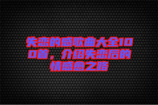 失戀的感歌曲大全100首，介紹失戀后的情感愈之路
