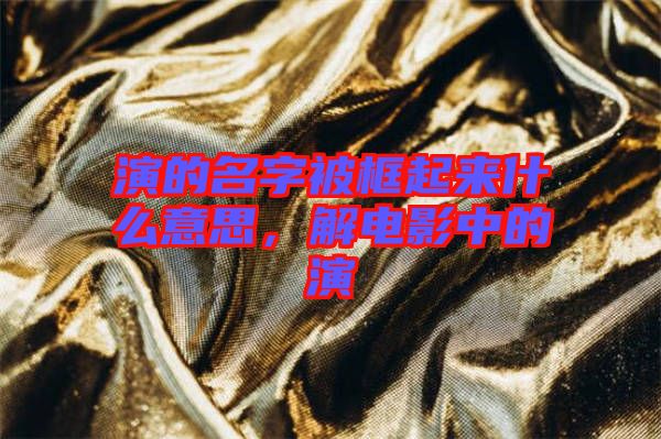 演的名字被框起來什么意思，解電影中的演