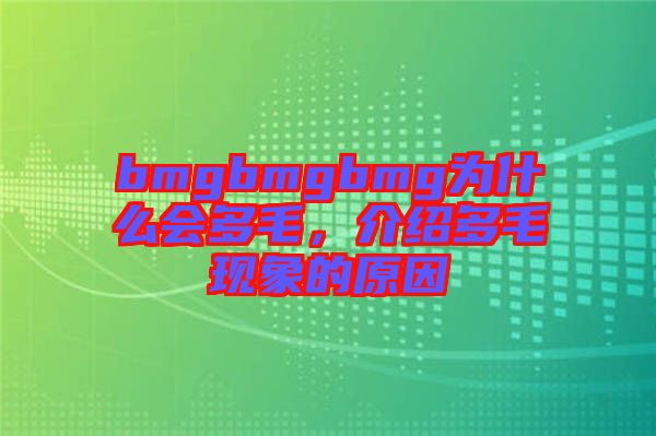 bmgbmgbmg為什么會多毛，介紹多毛現(xiàn)象的原因