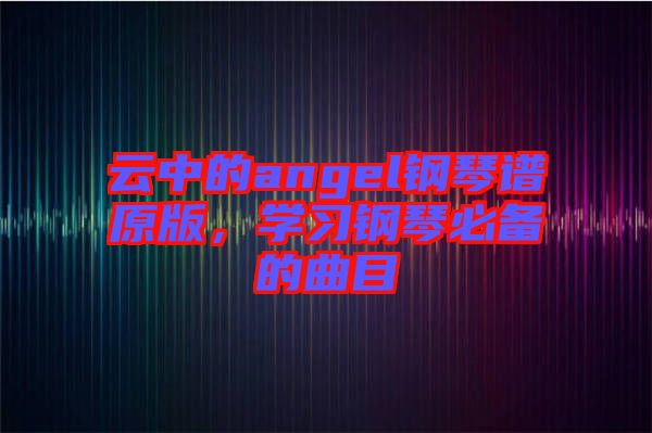 云中的angel鋼琴譜原版，學(xué)習(xí)鋼琴必備的曲目