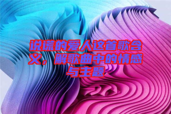 說(shuō)謊的愛(ài)人這首歌含義，解歌曲中的情感與主題