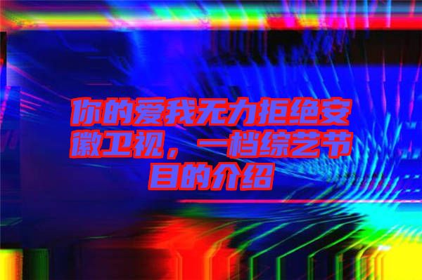你的愛(ài)我無(wú)力拒絕安徽衛(wèi)視，一檔綜藝節(jié)目的介紹