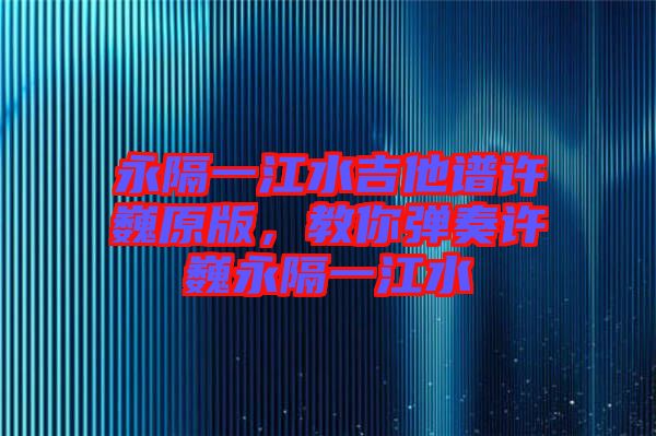 永隔一江水吉他譜許巍原版，教你彈奏許巍永隔一江水