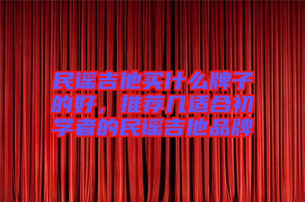 民謠吉他買什么牌子的好，推薦幾適合初學者的民謠吉他品牌