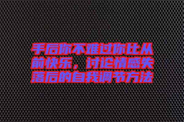手后你不難過你比從前快樂，討論情感失落后的自我調(diào)節(jié)方法