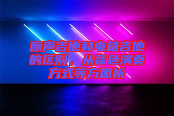 原聲吉他和電箱吉他的區(qū)別，從音色演奏方式等方面析
