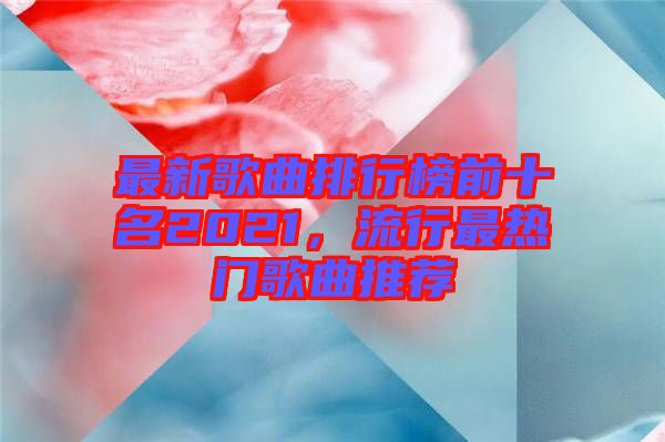 最新歌曲排行榜前十名2021，流行最熱門歌曲推薦