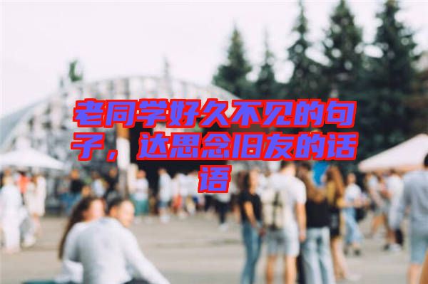 老同學(xué)好久不見的句子，達(dá)思念舊友的話語(yǔ)
