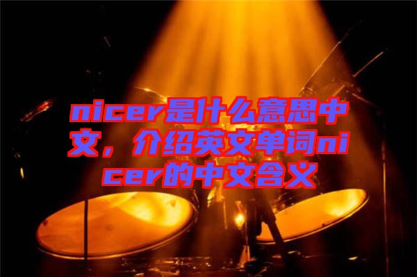 nicer是什么意思中文，介紹英文單詞nicer的中文含義