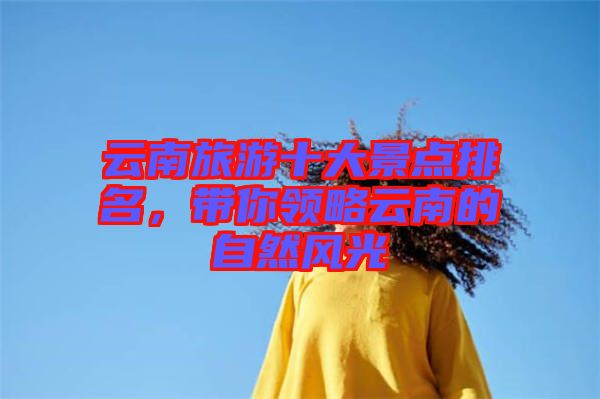 云南旅游十大景點(diǎn)排名，帶你領(lǐng)略云南的自然風(fēng)光