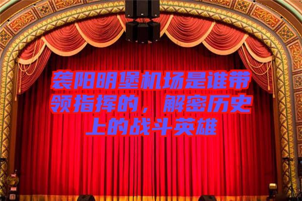 襲陽明堡機場是誰帶領(lǐng)指揮的，解密歷史上的戰(zhàn)斗英雄