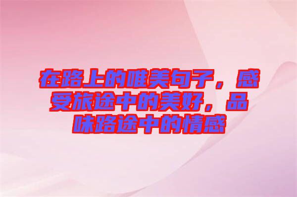 在路上的唯美句子，感受旅途中的美好，品味路途中的情感
