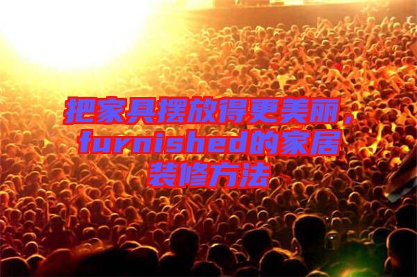 把家具擺放得更美麗，furnished的家居裝修方法