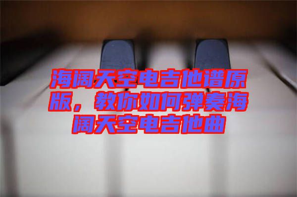 海闊天空電吉他譜原版，教你如何彈奏海闊天空電吉他曲