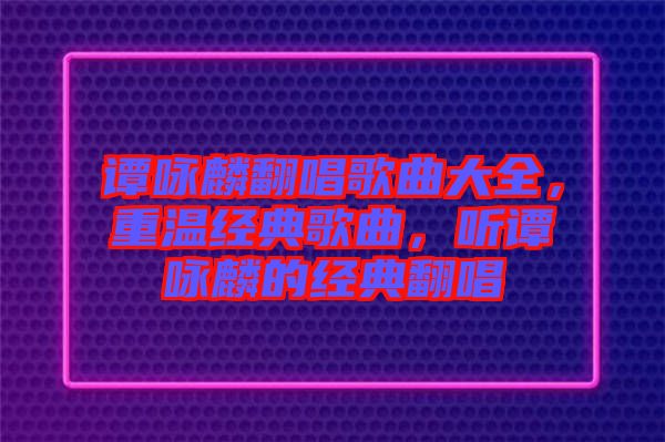 譚詠麟翻唱歌曲大全，重溫經(jīng)典歌曲，聽(tīng)譚詠麟的經(jīng)典翻唱