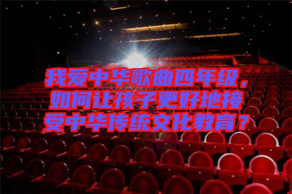 我愛中華歌曲四年級(jí)，如何讓孩子更好地接受中華傳統(tǒng)文化教育？