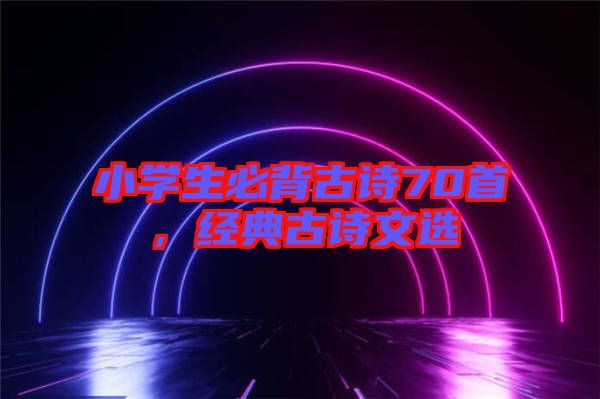 小學(xué)生必背古詩70首，經(jīng)典古詩文選