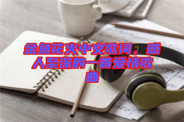 金魚花火中文歌詞，感人至深的一首愛情歌曲