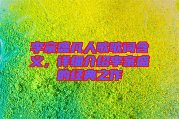 李宗盛凡人歌歌詞含義，詳細(xì)介紹李宗盛的經(jīng)典之作