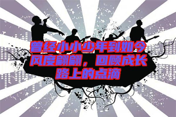 曾經(jīng)小小少年到如今風(fēng)度翩翩，回顧成長(zhǎng)路上的點(diǎn)滴