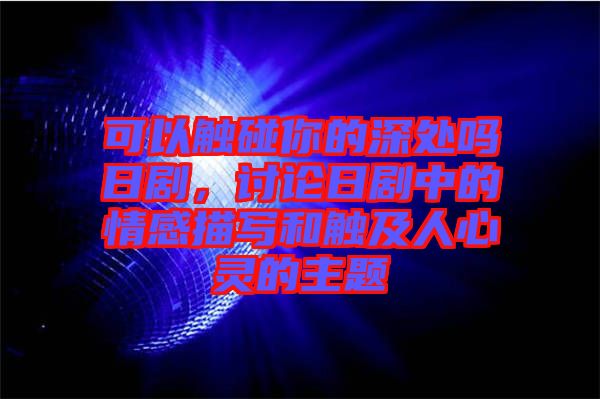 可以觸碰你的深處嗎日劇，討論日劇中的情感描寫(xiě)和觸及人心靈的主題