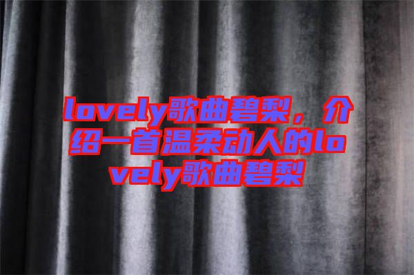 lovely歌曲碧梨，介紹一首溫柔動(dòng)人的lovely歌曲碧梨