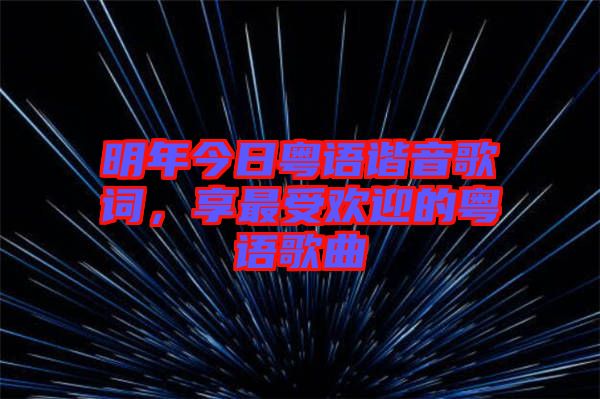 明年今日粵語諧音歌詞，享最受歡迎的粵語歌曲