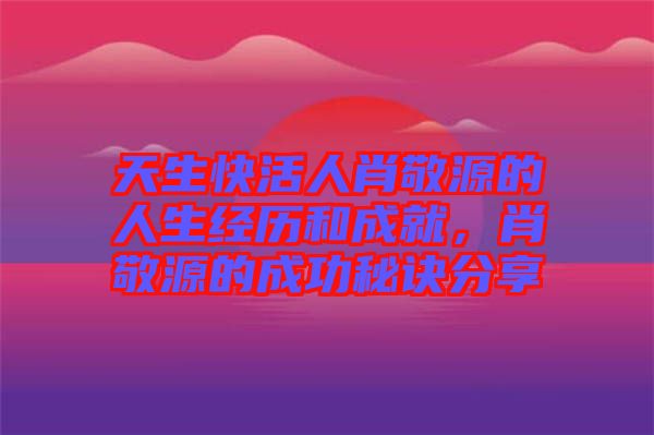天生快活人肖敬源的人生經(jīng)歷和成就，肖敬源的成功秘訣分享