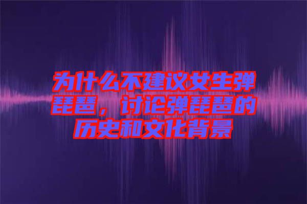 為什么不建議女生彈琵琶，討論彈琵琶的歷史和文化背景
