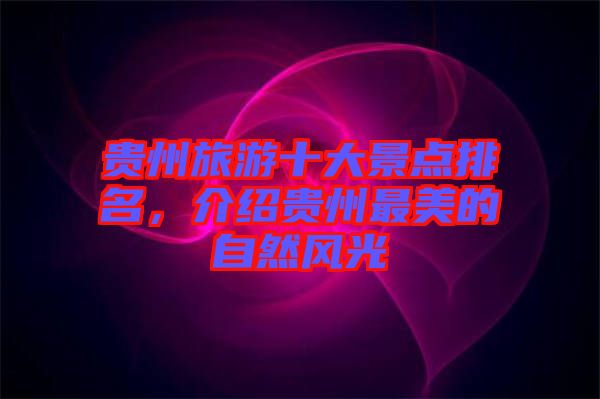 貴州旅游十大景點(diǎn)排名，介紹貴州最美的自然風(fēng)光