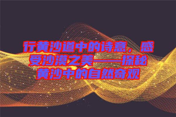 行黃沙道中的詩意，感受沙漠之美——探秘黃沙中的自然奇觀