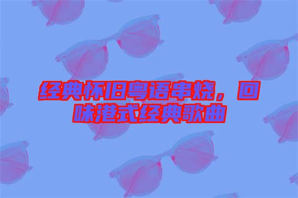 經(jīng)典懷舊粵語串燒，回味港式經(jīng)典歌曲