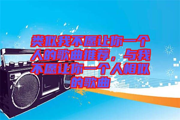 類似我不愿讓你一個人的歌曲推薦，與我不愿讓你一個人相似的歌曲