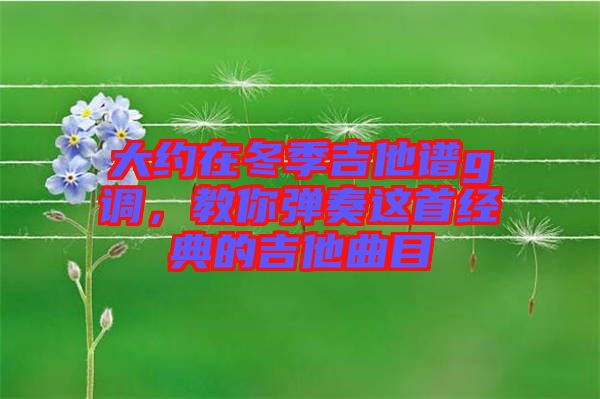 大約在冬季吉他譜g調(diào)，教你彈奏這首經(jīng)典的吉他曲目