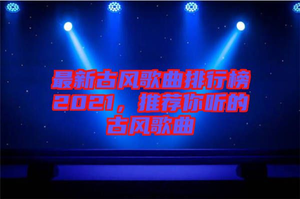 最新古風(fēng)歌曲排行榜2021，推薦你聽的古風(fēng)歌曲