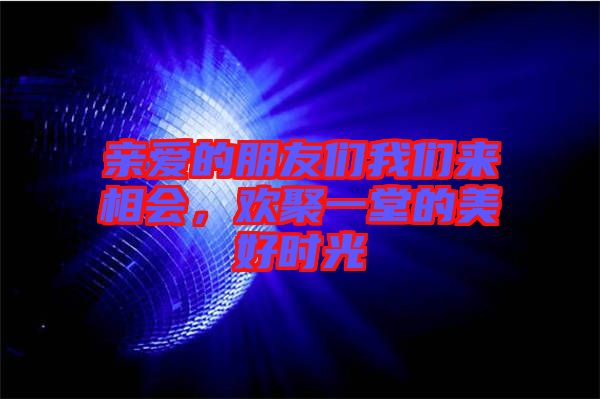 親愛的朋友們我們來(lái)相會(huì)，歡聚一堂的美好時(shí)光