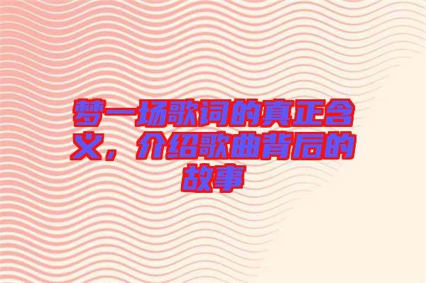 夢(mèng)一場(chǎng)歌詞的真正含義，介紹歌曲背后的故事