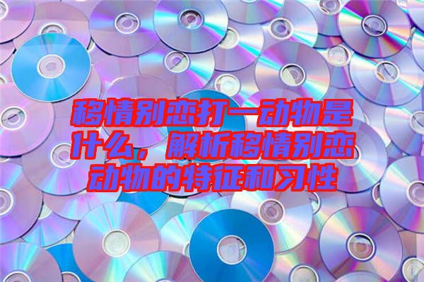 移情別戀打一動物是什么，解析移情別戀動物的特征和習性