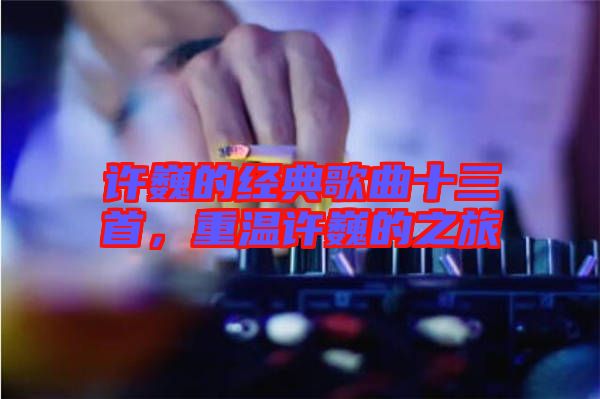 許巍的經(jīng)典歌曲十三首，重溫許巍的之旅