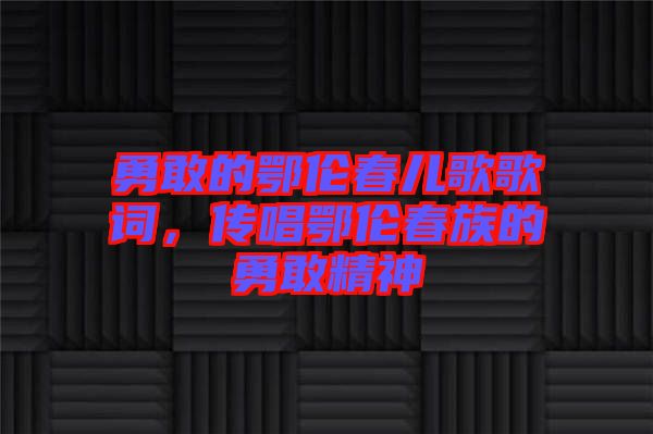 勇敢的鄂倫春兒歌歌詞，傳唱鄂倫春族的勇敢精神