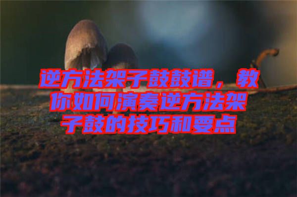 逆方法架子鼓鼓譜，教你如何演奏逆方法架子鼓的技巧和要點(diǎn)