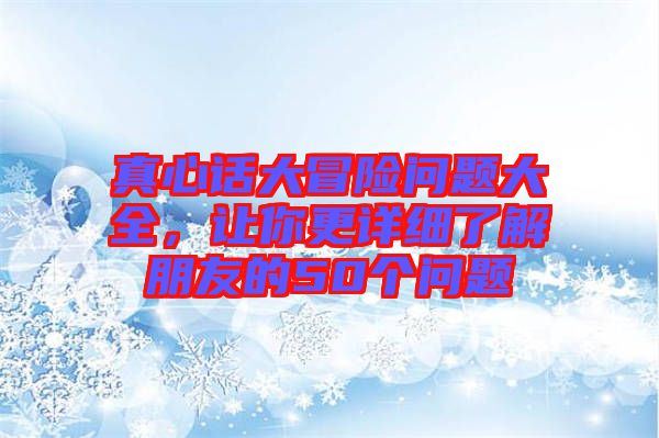 真心話大冒險問題大全，讓你更詳細了解朋友的50個問題