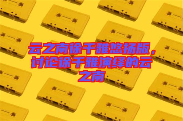 云之南徐千雅悠揚版，討論徐千雅演繹的云之南