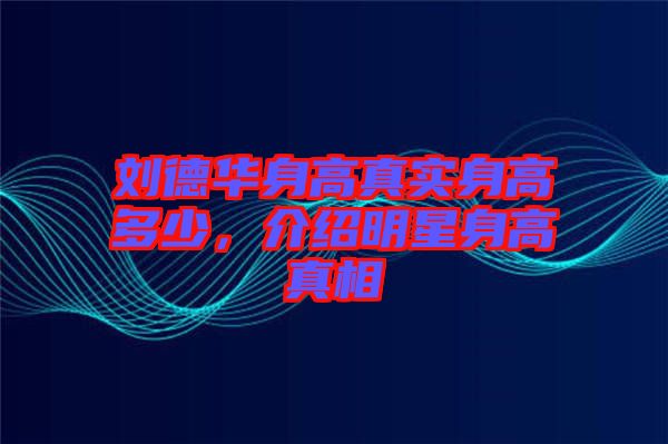 劉德華身高真實(shí)身高多少，介紹明星身高真相