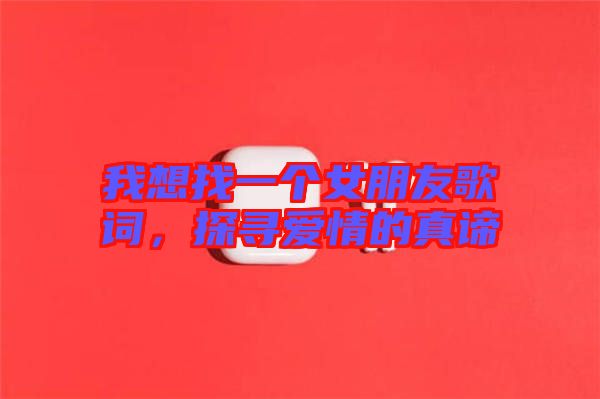 我想找一個女朋友歌詞，探尋愛情的真諦